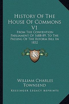 portada history of the house of commons v1: from the convention parliament of 1688-89, to the passing of the reform bill in 1832