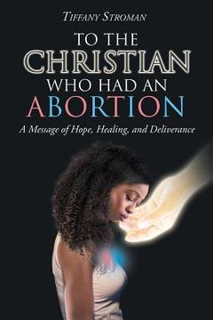portada To the Christian Who Had an Abortion: A Message of Hope, Healing, and Deliverance (en Inglés)