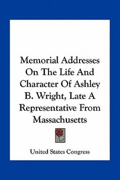 portada memorial addresses on the life and character of ashley b. wright, late a representative from massachusetts