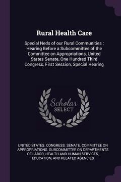 portada Rural Health Care: Special Neds of our Rural Communities: Hearing Before a Subcommittee of the Committee on Appropriations, United States (en Inglés)