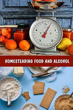 portada Homesteading Food and Alcohol: Learn to Grow and Bake own Bread, Make own Dairy, Wine, and Whiskey and Store Food Properly: (Ketogenic Bread, Cheesemaking, Canning) (in English)