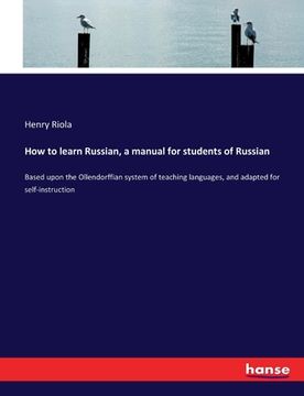 portada How to learn Russian, a manual for students of Russian: Based upon the Ollendorffian system of teaching languages, and adapted for self-instruction