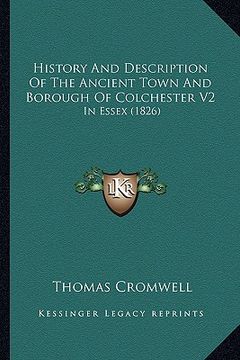 portada history and description of the ancient town and borough of colchester v2: in essex (1826) (en Inglés)