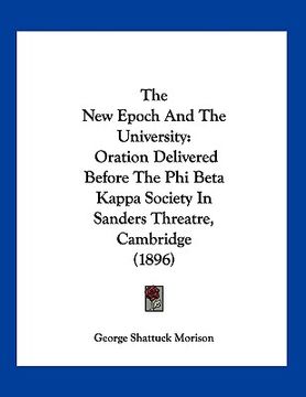 portada the new epoch and the university: oration delivered before the phi beta kappa society in sanders threatre, cambridge (1896) (en Inglés)