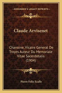 portada Claude Arvisenet: Chanoine, Vicaire General De Troyes Auteur Du Memoriale Vitae Sacerdotalis (1904) (en Francés)