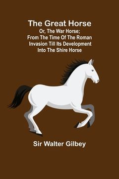 portada The Great Horse; or, The War Horse; From the time of the Roman Invasion till its development into the Shire Horse. (en Inglés)