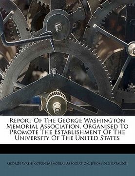 portada report of the george washington memorial association, organised to promote the establishment of the university of the united states (en Inglés)