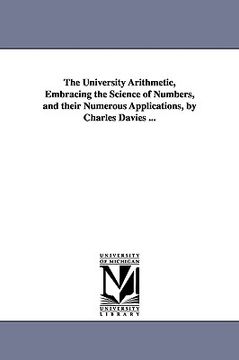 portada the university arithmetic, embracing the science of numbers, and their numerous applications, by charles davies ... (en Inglés)