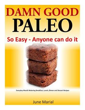 portada Damn Good Paleo: So Easy - Anyone can do it: Everyday Mouth Watering Breakfast, Lunch, Dinner and Dessert Recipes (en Inglés)