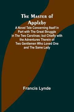 portada The Master of Appleby; A Novel Tale Concerning Itself in Part with the Great Struggle in the Two Carolinas; but Chiefly with the Adventures Therein of (en Inglés)