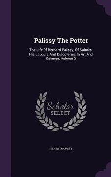 portada Palissy The Potter: The Life Of Bernard Palissy, Of Saintes, His Labours And Discoveries In Art And Science, Volume 2 (en Inglés)