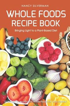 portada Whole Foods Recipe Book - Bringing Light to a Plant-Based Diet: 25 Recipes to Incorporate Whole Foods Into Your Lifestyle! (en Inglés)