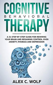 portada Cognitive Behavioral Therapy: A 21 Step by Step Guide for Rewiring Your Brain and Regaining Control Over Anxiety, Phobias, and Depression (en Inglés)