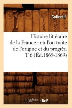 portada Histoire Littéraire de la France: Où l'On Traite de l'Origine Et Du Progrès. T 6 (Éd.1865-1869) (en Francés)