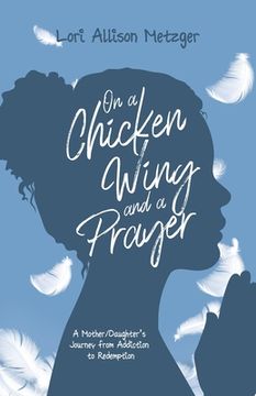 portada On a Chicken Wing and a Prayer: A Mother/Daughter's Journey from Addiction to Redemption (en Inglés)