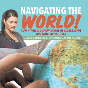 portada Navigating the World!: Advantages & Disadvantages of Globes, Maps and Geographic Tools Grade 6 Social Studies Children's Geography Books (in English)