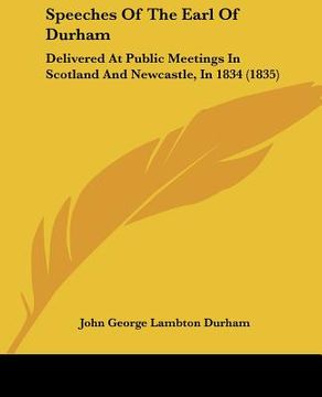 portada speeches of the earl of durham: delivered at public meetings in scotland and newcastle, in 1834 (1835) (en Inglés)
