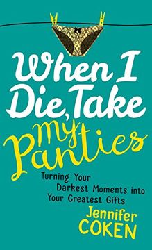 portada When I Die, Take My Panties: Turning Your Darkest Moments into Your Greatest Gifts