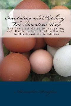 portada Incubating and Hatching, The American Way Black and White Edition: The Complete Guide to Incubating and Hatching from Fowl to Ratites