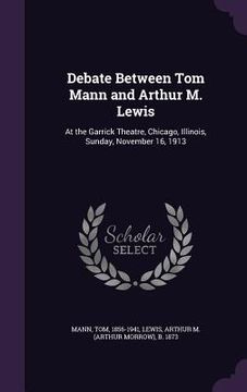 portada Debate Between Tom Mann and Arthur M. Lewis: At the Garrick Theatre, Chicago, Illinois, Sunday, November 16, 1913 (en Inglés)