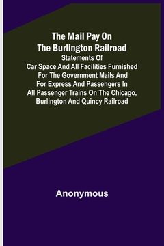portada The Mail Pay on the Burlington Railroad; Statements of Car Space and All Facilities Furnished for the Government Mails and for Express and Passengers (en Inglés)