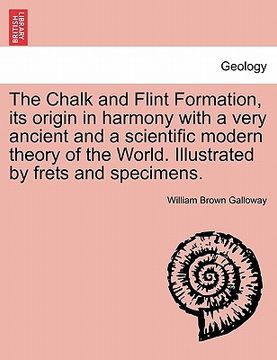 portada the chalk and flint formation, its origin in harmony with a very ancient and a scientific modern theory of the world. illustrated by frets and specime (en Inglés)