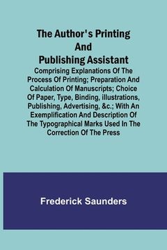 portada The Author's Printing and Publishing Assistant; Comprising Explanations of the Process of Printing; Preparation and Calculation of Manuscripts; Choice (in English)