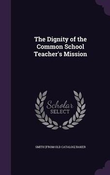 portada The Dignity of the Common School Teacher's Mission (en Inglés)