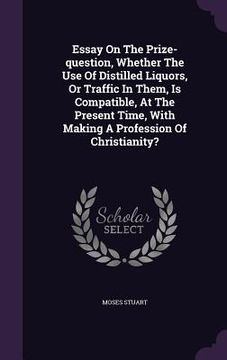 portada Essay On The Prize-question, Whether The Use Of Distilled Liquors, Or Traffic In Them, Is Compatible, At The Present Time, With Making A Profession Of (en Inglés)