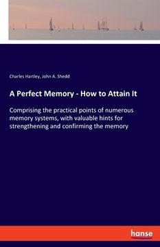 portada A Perfect Memory - How to Attain It: Comprising the practical points of numerous memory systems, with valuable hints for strengthening and confirming (en Inglés)