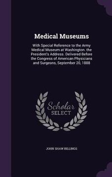 portada Medical Museums: With Special Reference to the Army Medical Museum at Washington. the President's Address. Delivered Before the Congres