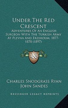 portada under the red crescent: adventures of an english surgeon with the turkish army at plevna and erzeroum, 1877-1878 (1897)