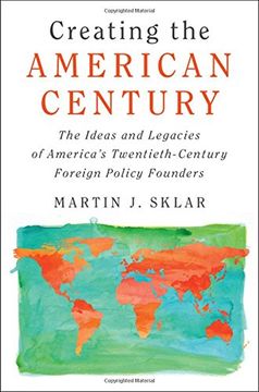 portada Creating the American Century: The Ideas and Legacies of America's Twentieth-Century Foreign Policy Founders