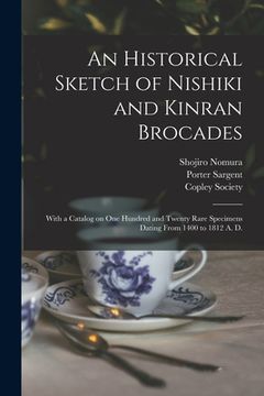 portada An Historical Sketch of Nishiki and Kinran Brocades; With a Catalog on One Hundred and Twenty Rare Specimens Dating From 1400 to 1812 A. D. (en Inglés)