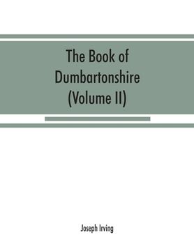 portada The book of Dumbartonshire: a history of the county, burghs, parishes, and lands, memoirs of families, and notices of industries carried on in the (in English)