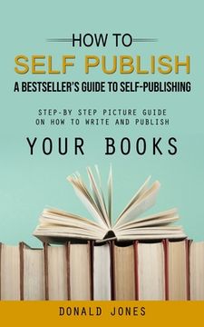 portada How to Self Publish: A Bestseller's Guide to Self-publishing (Step-by Step Picture Guide on How to Write and Publish Your Books) (en Inglés)