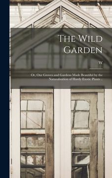 portada The Wild Garden; or, Our Groves and Gardens Made Beautiful by the Naturalisation of Hardy Exotic Plants ..