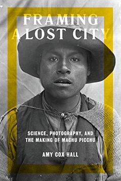 portada Framing a Lost City: Science, Photography, and the Making of Machu Picchu (in English)