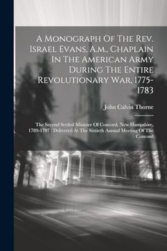 portada A Monograph of the Rev. Israel Evans, A. Mo , Chaplain in the American Army During the Entire Revolutionary War, 1775-1783: The Second Settled Minister. At the Sixtieth Annual Meeting of the Concord (en Inglés)