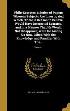 portada Philo-Socrates; a Series of Papers Wherein Subjects Are Investigated Which, There is Reason to Believe, Would Have Interested Socrates, and in a Manne (en Inglés)