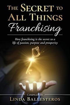 portada The Secret To All Things Franchising: How franchising is the secret to a life of passion, purpose and prosperity (en Inglés)