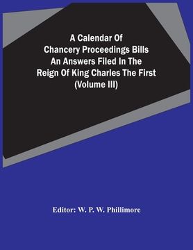 portada A Calendar Of Chancery Proceedings Bills An Answers Filed In The Reign Of King Charles The First (Volume Iii) (en Inglés)