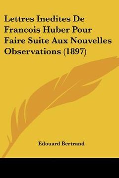 portada Lettres Inedites De Francois Huber Pour Faire Suite Aux Nouvelles Observations (1897) (en Francés)