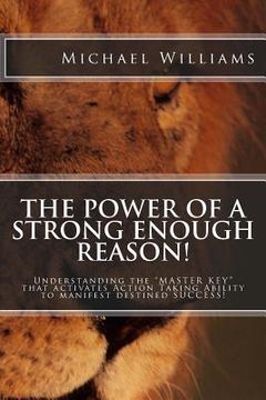 portada The Power of a Strong enough Reason!: Understanding the ? MASTER KEY ? that activates, ?Action Taking Ability ? to manifest destined SUCCESS! (en Inglés)