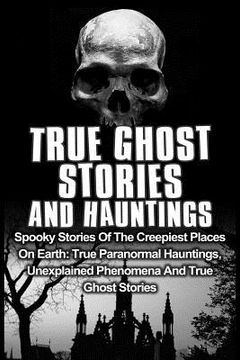 portada True Ghost Stories And Hauntings: Spooky Stories Of The Creepiest Places On Earth: True Paranormal Hauntings, Unexplained Phenomena And True Ghost Sto (in English)