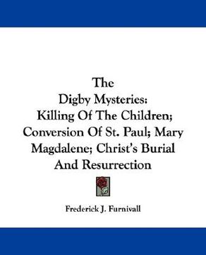 portada the digby mysteries: killing of the children; conversion of st. paul; mary magdalene; christ's burial and resurrection (en Inglés)