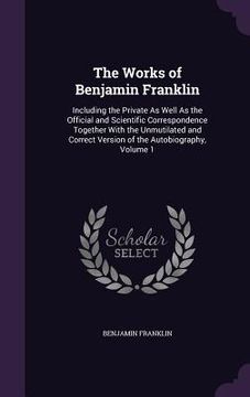 portada The Works of Benjamin Franklin: Including the Private As Well As the Official and Scientific Correspondence Together With the Unmutilated and Correct (in English)