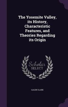 portada The Yosemite Valley, its History, Characteristic Features, and Theories Regarding its Origin (en Inglés)