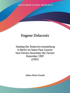 portada Eugene Delacroix: Katalog Der Delacroix-Ausstellung In Berlin Im Salon Paul Cassirer Vom Vierten November Bis Vierten Dezember 1907 (190 (en Alemán)