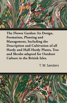 portada The Flower Garden: Its Design, Formation, Planting and Management, Including the Description and Cultivation of all Hardy and Half-Hardy (en Inglés)